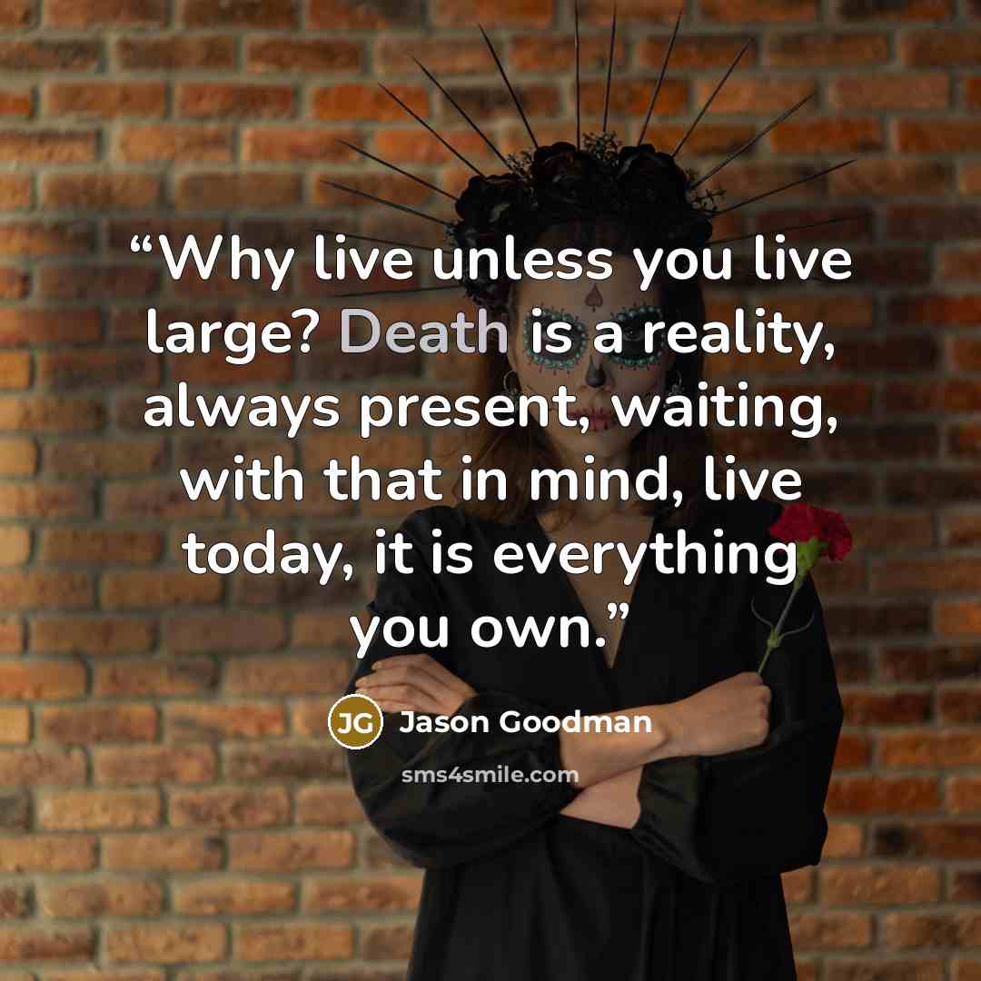 “Why live unless you live large? Death is a reality, always present, waiting, with that in mind, live today, it is everything you own.” quote by Jason Goodman