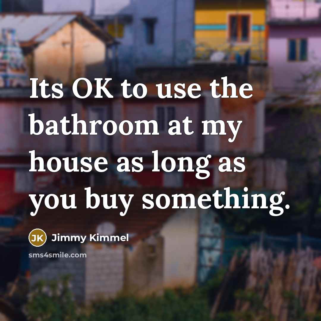 “Its OK to use the bathroom at my house as long as you buy something.” quote by Jimmy Kimmel