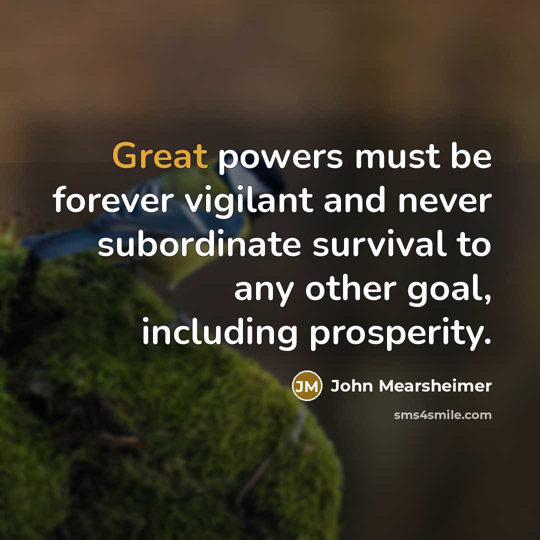 “Great powers must be forever vigilant and never subordinate survival…” quote by John Mearsheimer