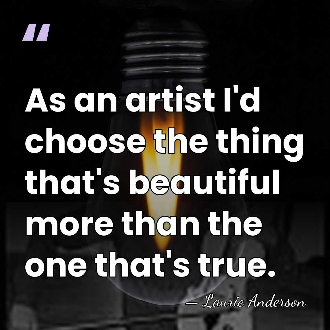 As an artist I'd choose the thing that's beautiful more than the&hellip; - Laurie Anderson