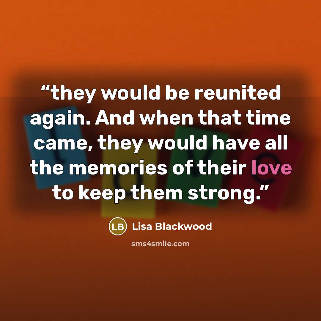 “they would be reunited again. And when that time came, they would have all the memories of their love to keep them strong.” quote by Lisa Blackwood