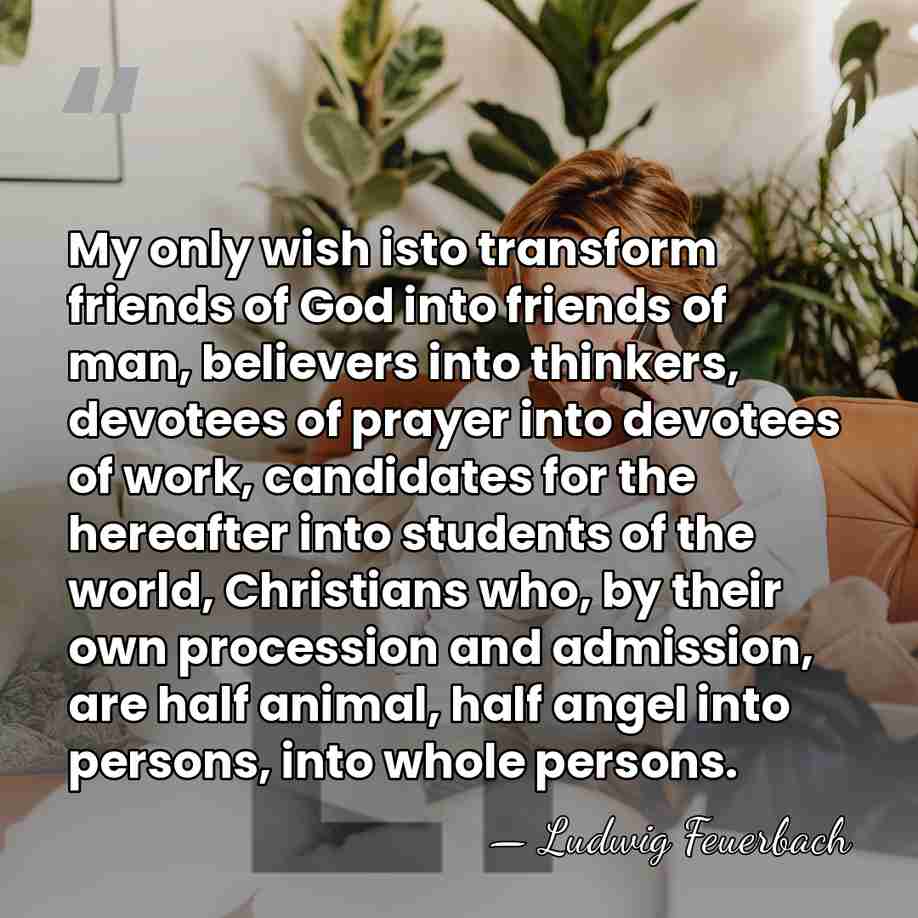 My only wish isto transform friends of God into friends of man,&hellip; - Ludwig Feuerbach
