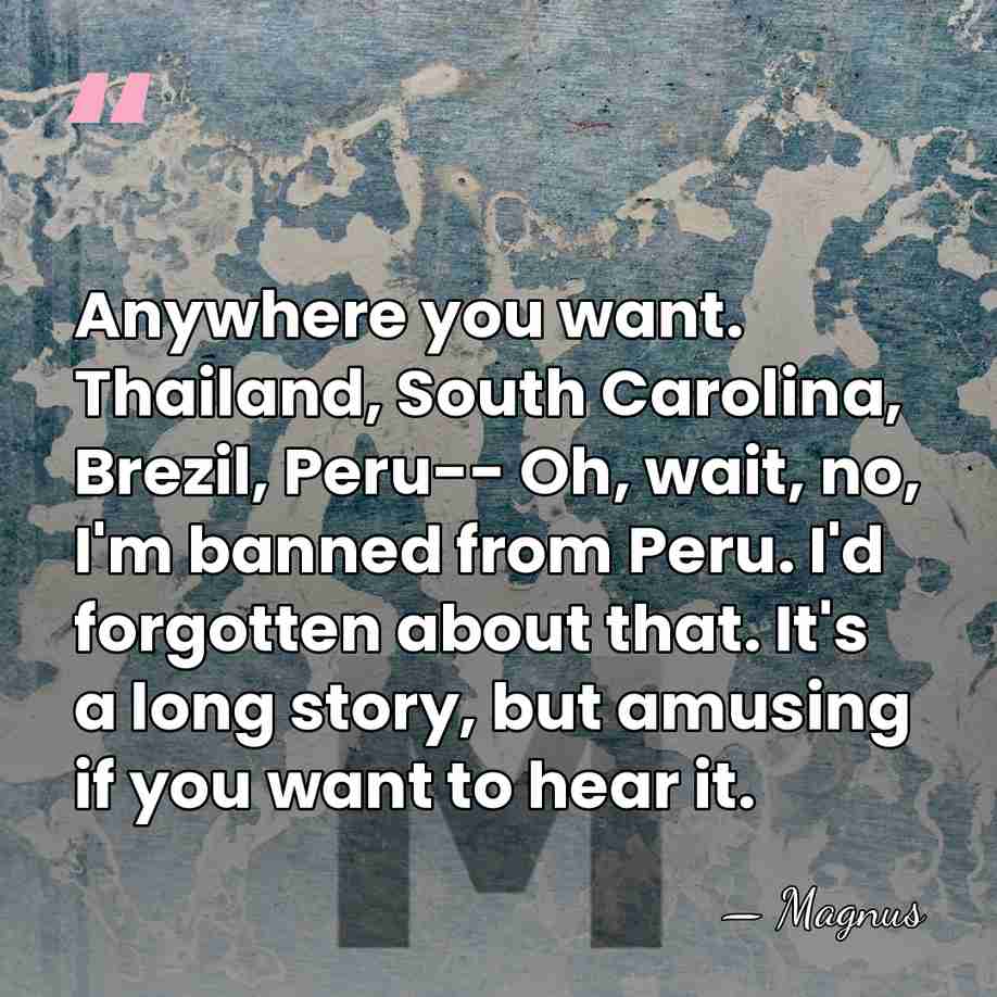 Anywhere you want. Thailand, South Carolina, Brezil, Peru-- Oh, wait, no, I'm&hellip; - Magnus