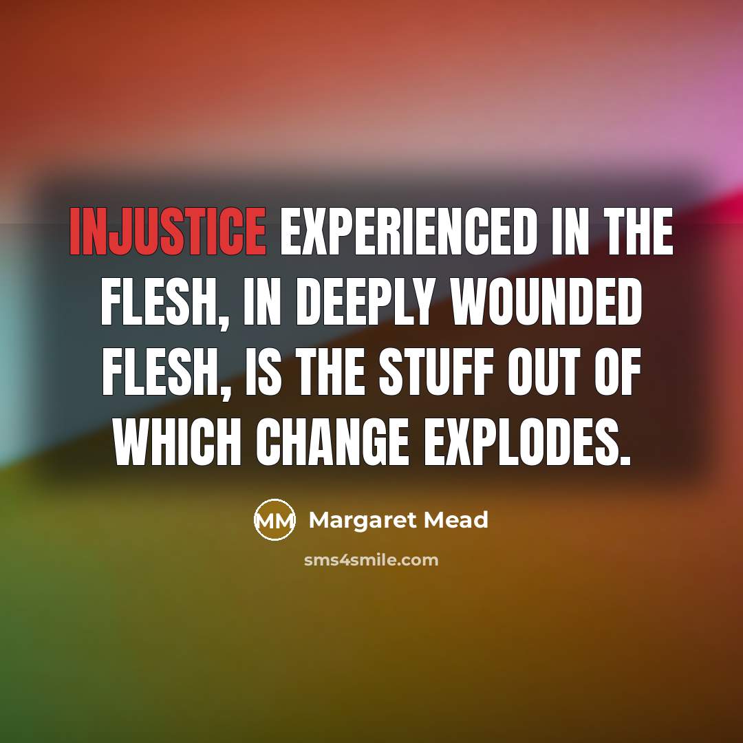 “Injustice experienced in the flesh, in deeply wounded flesh, is…” quote by Margaret Mead