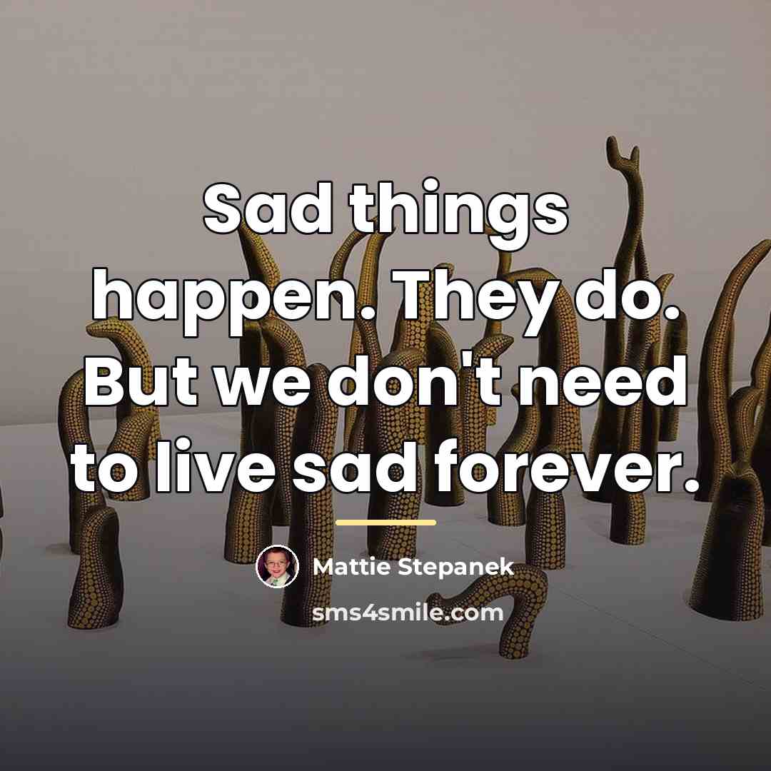 “Sad things happen. They do. But we don't need to…” quote by Mattie Stepanek