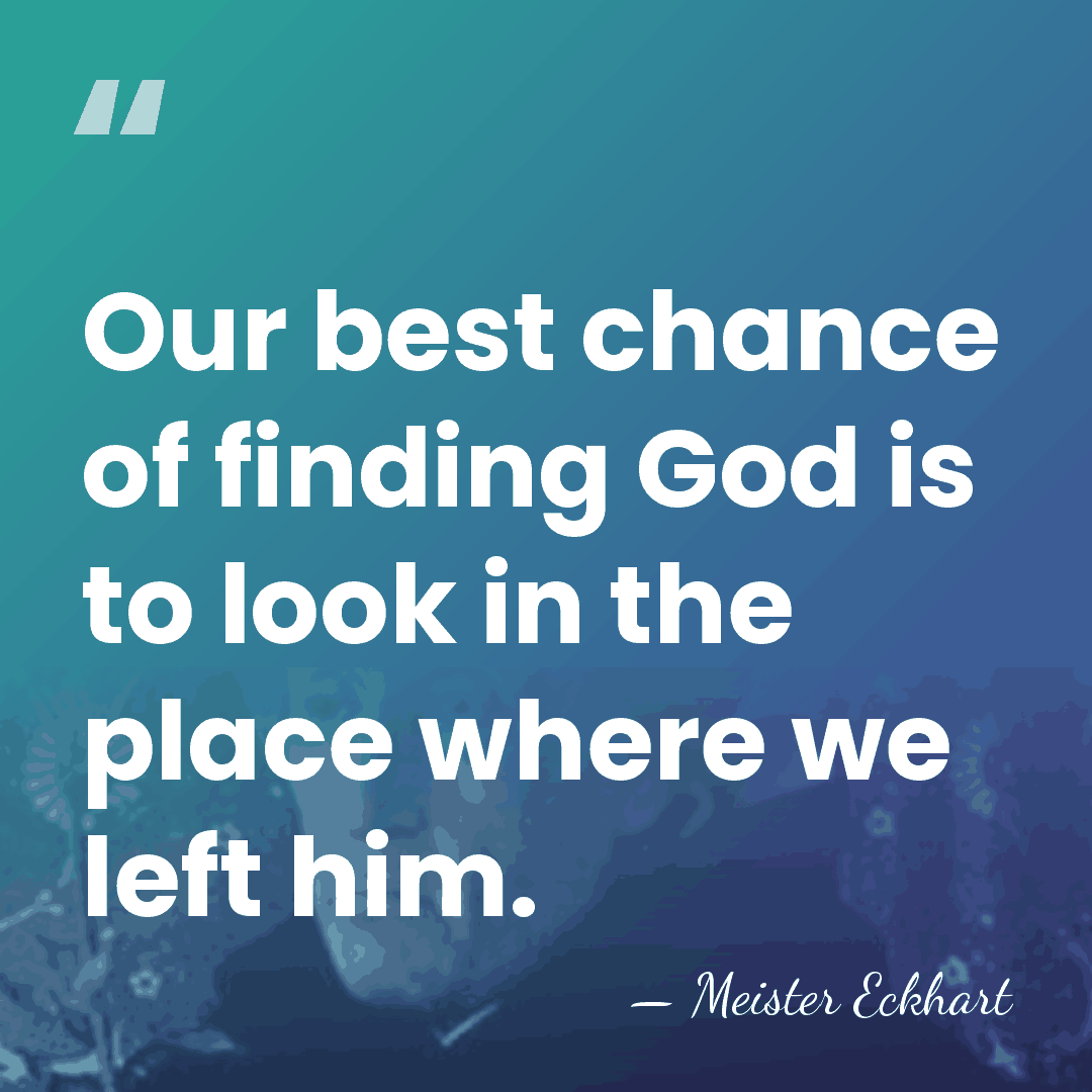 Our best chance of finding God is to look in the place&hellip; - Meister Eckhart