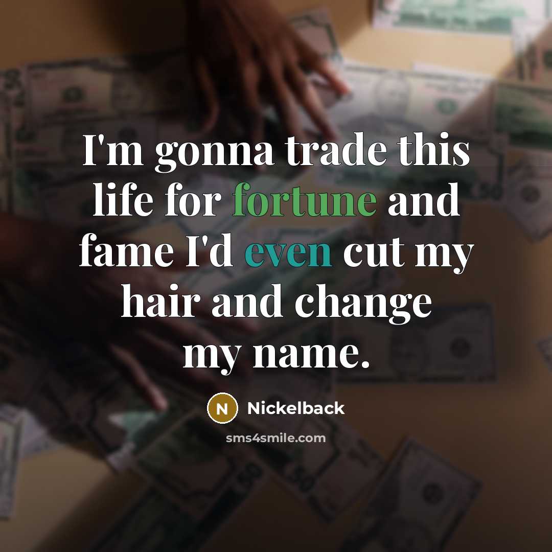 “I'm gonna trade this life for fortune and fame I'd even cut my hair and change my name.” quote by Nickelback