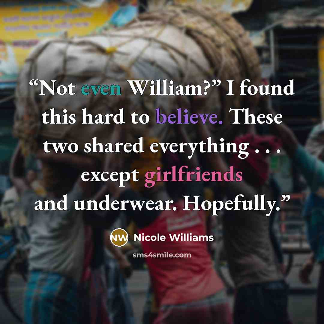 “Not even William?” I found this hard to believe. These two shared everything . . . except girlfriends and underwear. Hopefully.” quote by Nicole Williams