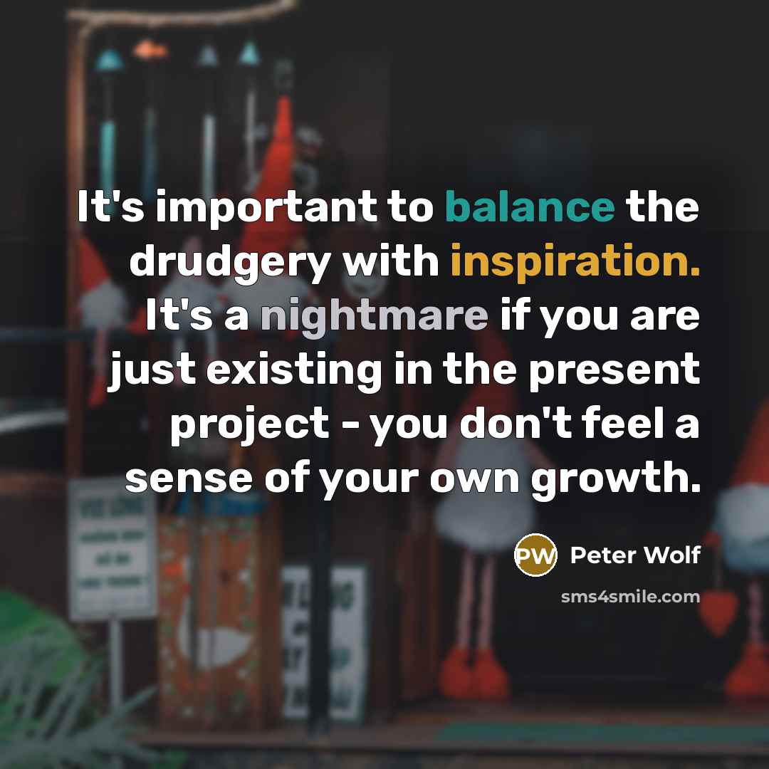 “It's important to balance the drudgery with inspiration. It's a…” quote by Peter Wolf
