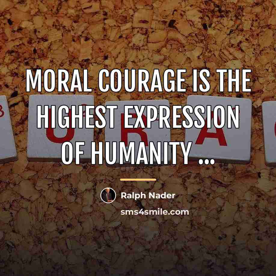 “Moral courage is the highest expression of humanity ...…” quote by Ralph Nader