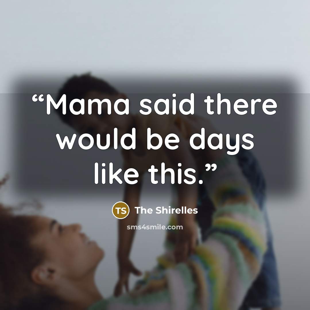 “Mama said there would be days like this.” quote by The Shirelles