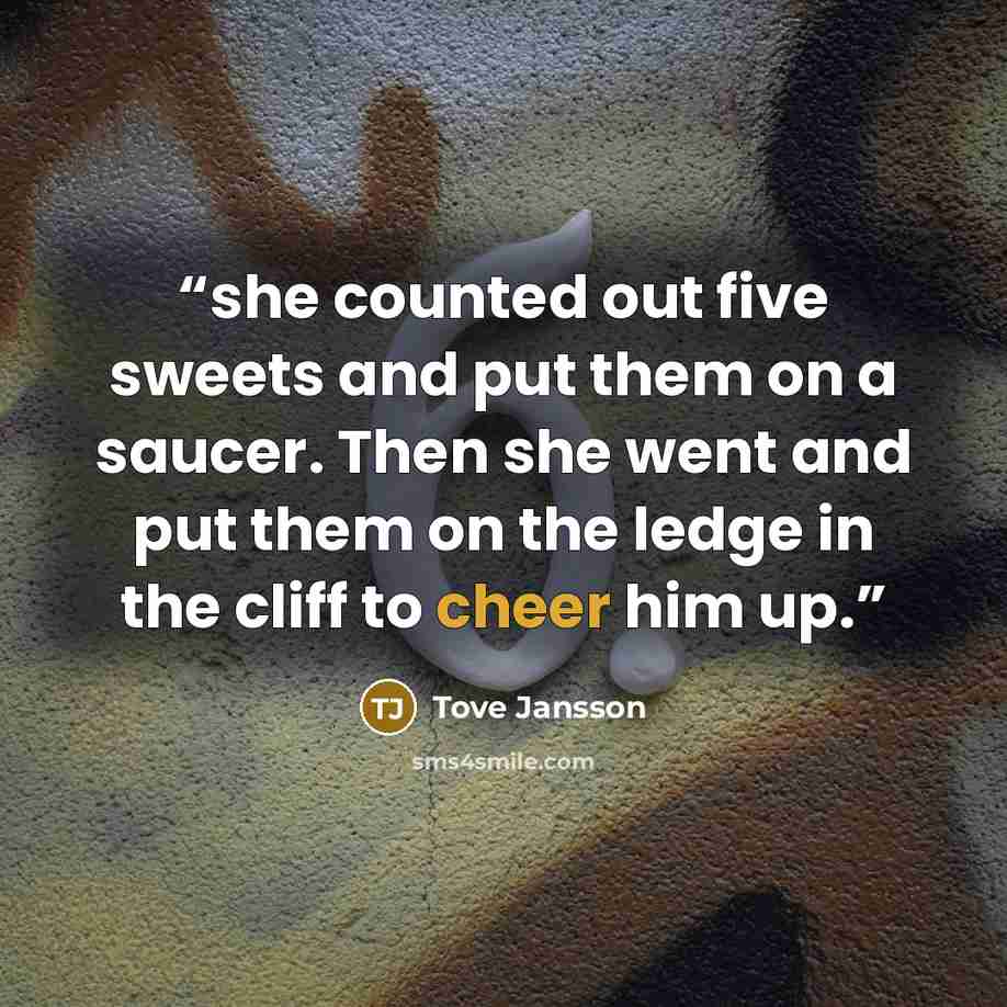 “she counted out five sweets and put them on a saucer. Then she went and put them on the ledge in the cliff to cheer him up.” quote by Tove Jansson