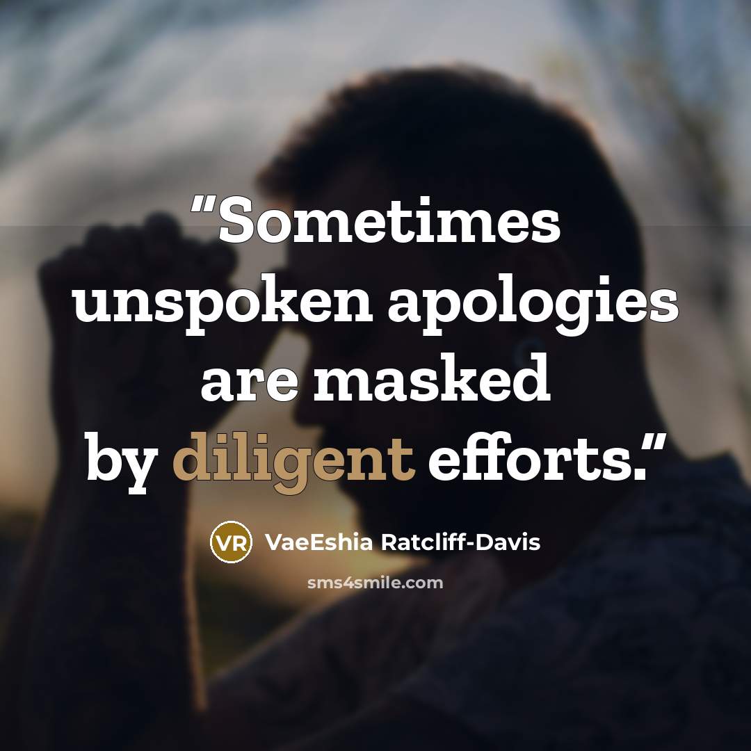 “Sometimes unspoken apologies are masked by diligent efforts.” quote by VaeEshia Ratcliff-Davis