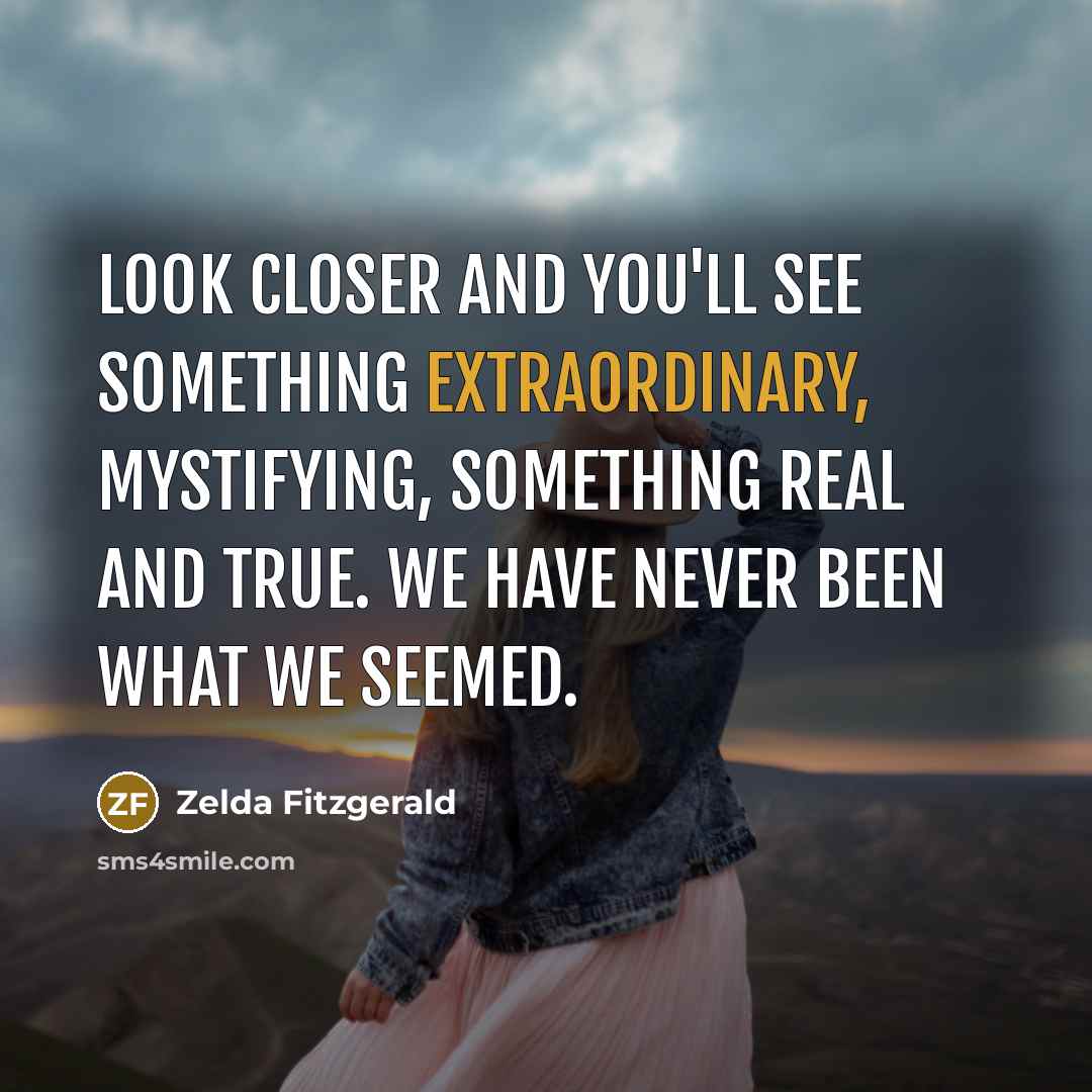“Look closer and you'll see something extraordinary, mystifying, something real…” quote by Zelda Fitzgerald