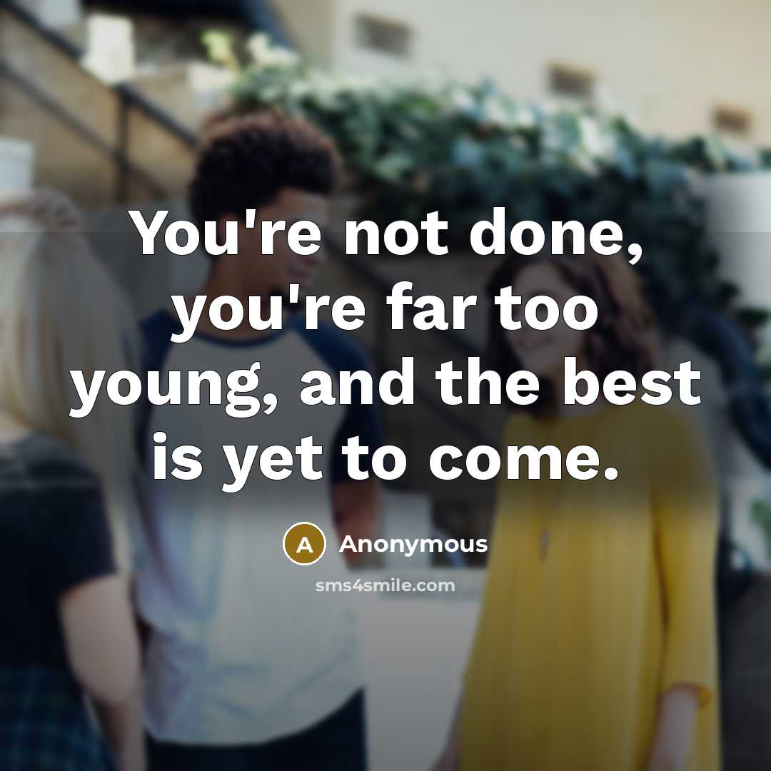 “You're not done, you're far too young, and the best is yet to come.” quote by Anonymous