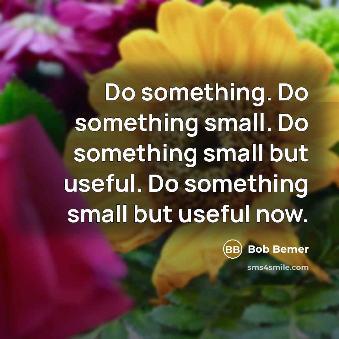“Do something. Do something small. Do something small but useful. Do something small but useful now.” quote by Bob Bemer