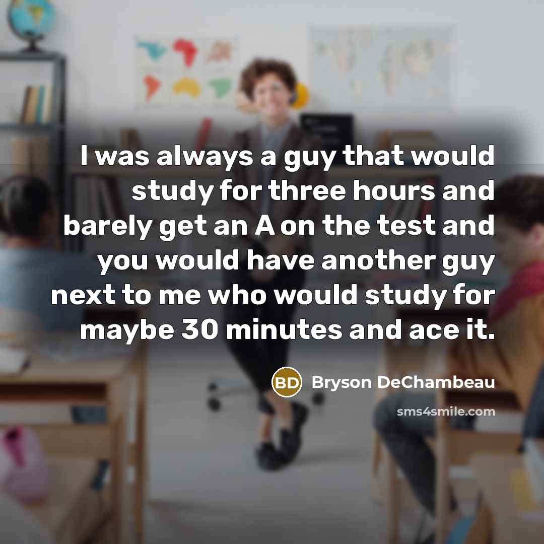 “I was always a guy that would study for three hours and barely get an A on the test and you would have another guy next to me who would study for maybe 30 minutes and ace it.” quote by Bryson DeChambeau