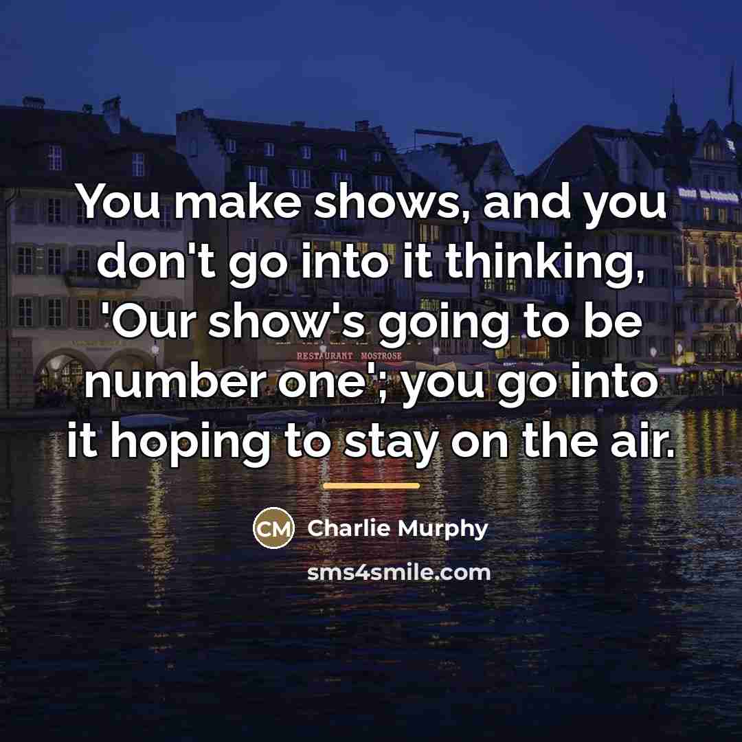 “You make shows, and you don't go into it thinking,…” quote by Charlie Murphy