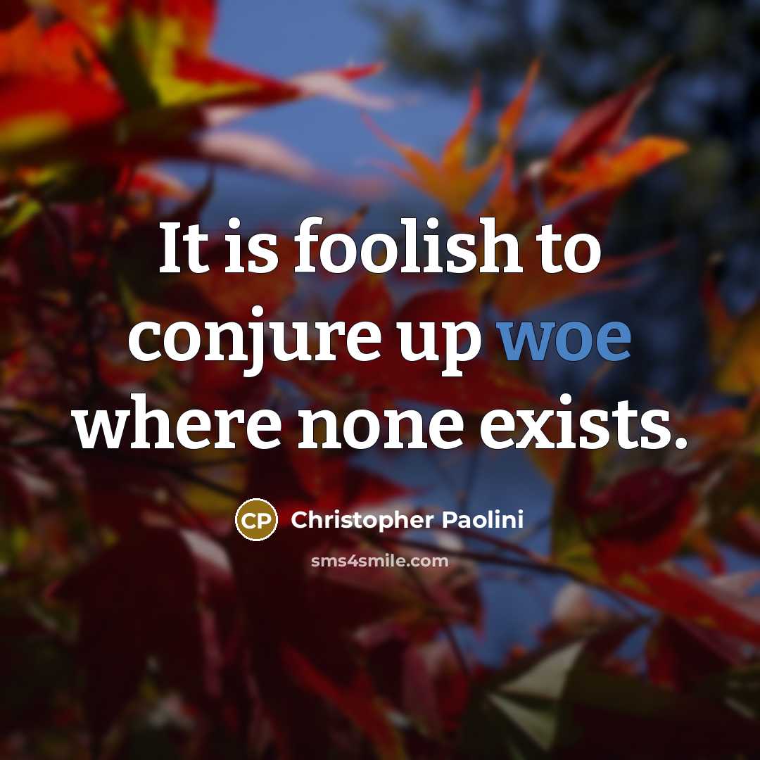 “It is foolish to conjure up woe where none exists.” quote by Christopher Paolini