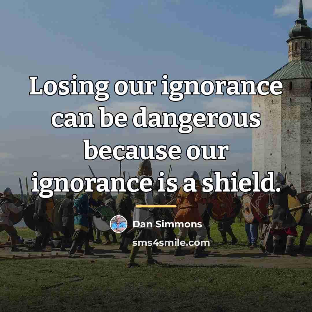“Losing our ignorance can be dangerous because our ignorance is…” quote by Dan Simmons
