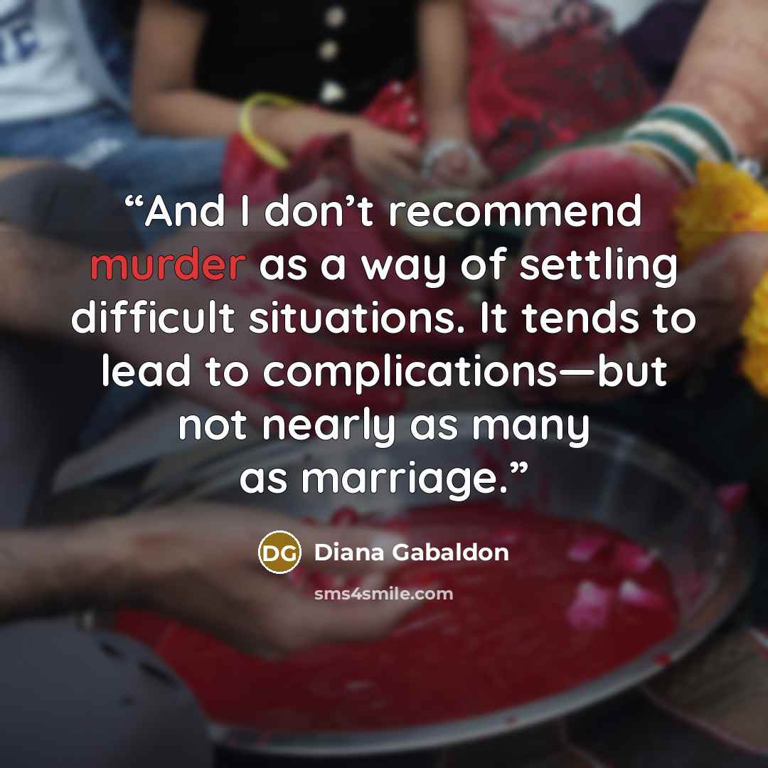 “And I don’t recommend murder as a way of settling difficult situations. It tends to lead to complications—but not nearly as many as marriage.” quote by Diana Gabaldon