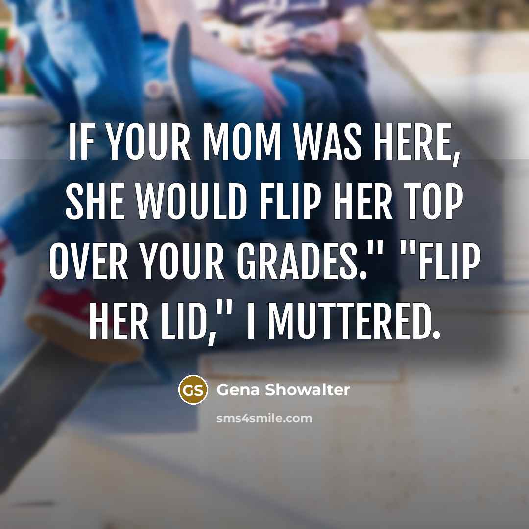 “If your mom was here, she would flip her top…” quote by Gena Showalter