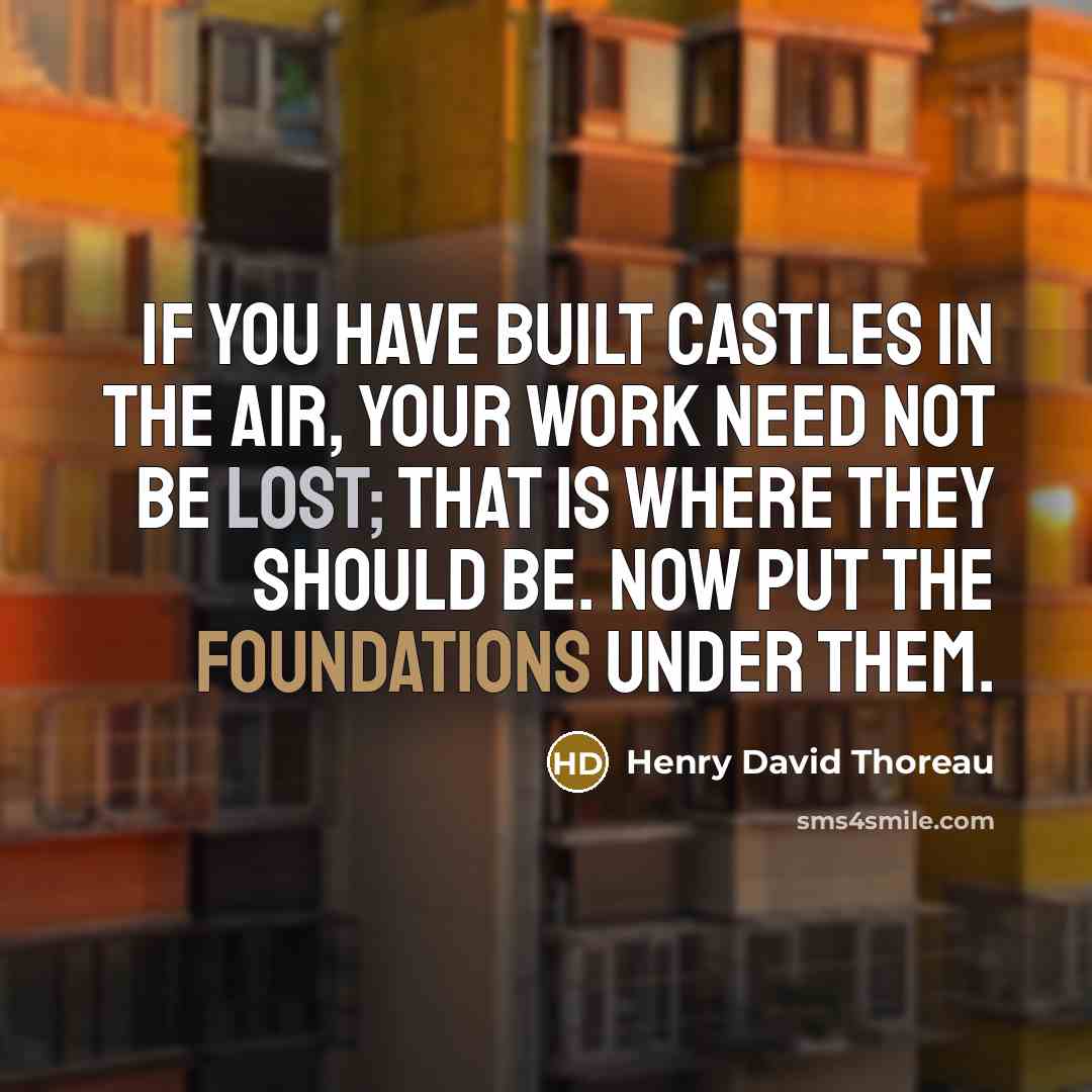 “If you have built castles in the air, your work need not be lost; that is where they should be. Now put the foundations under them.” quote by Henry David Thoreau