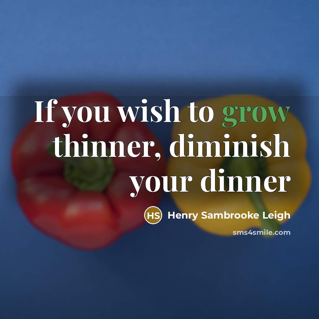 “If you wish to grow thinner, diminish your dinner…” quote by Henry Sambrooke Leigh