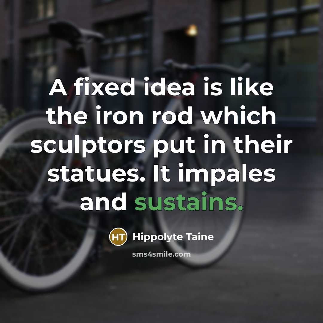“A fixed idea is like the iron rod which sculptors put in their statues. It impales and sustains.” quote by Hippolyte Taine