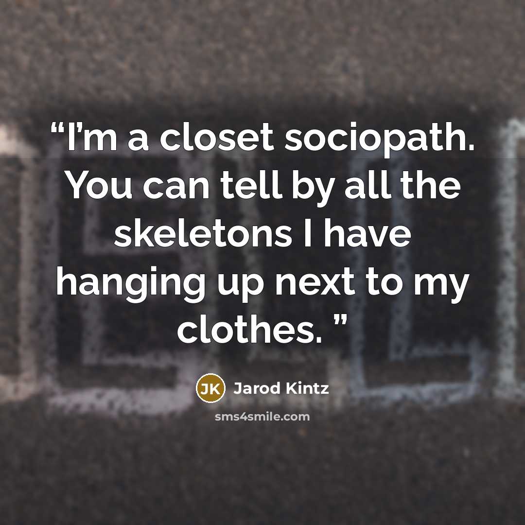 “I’m a closet sociopath. You can tell by all the skeletons I have hanging up next to my clothes.” quote by Jarod Kintz