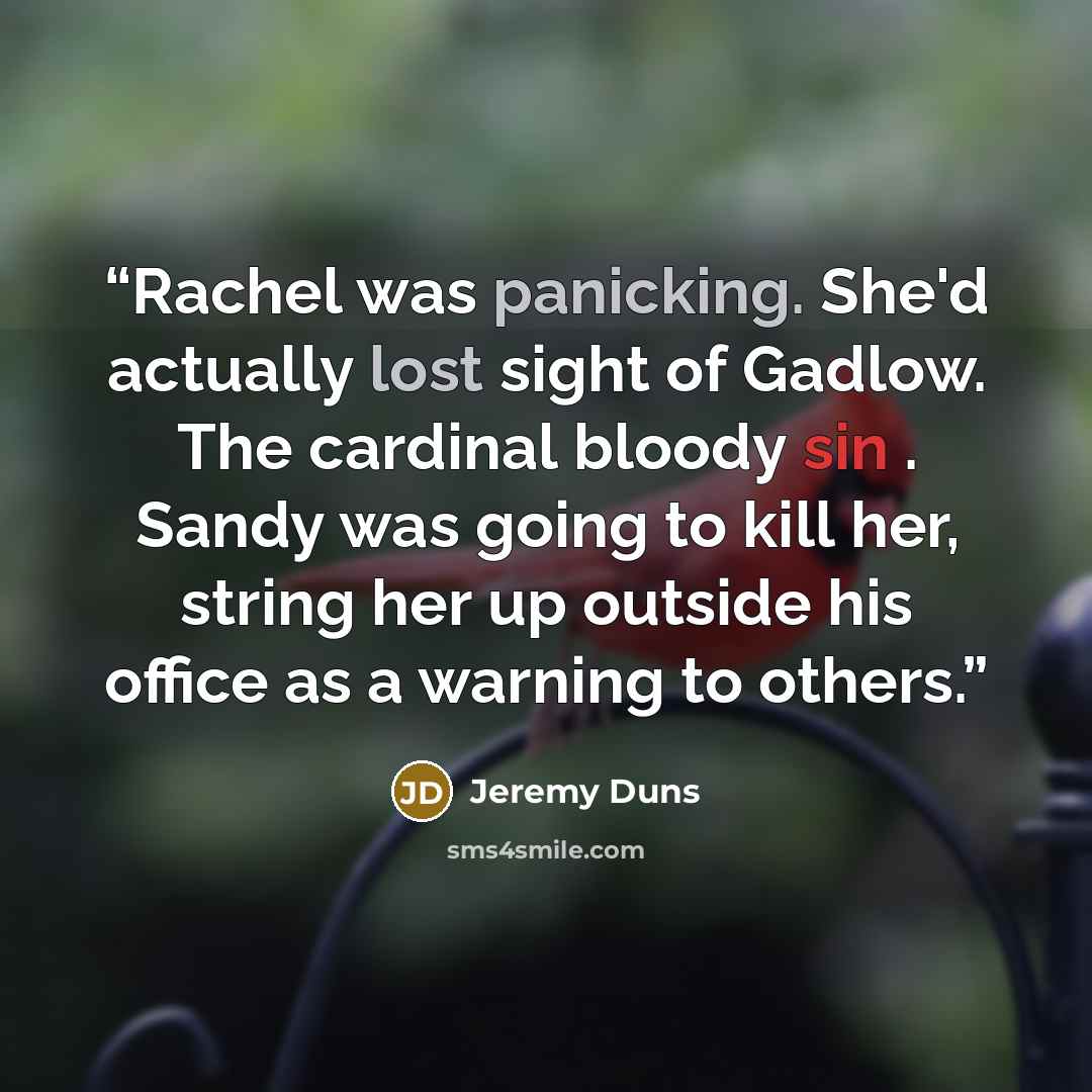 “Rachel was panicking. She'd actually lost sight of Gadlow. The cardinal bloody sin . Sandy was going to kill her, string her up outside his office as a warning to others.” quote by Jeremy Duns