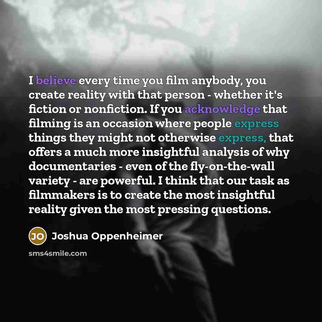 “I believe every time you film anybody, you create reality…” quote by Joshua Oppenheimer