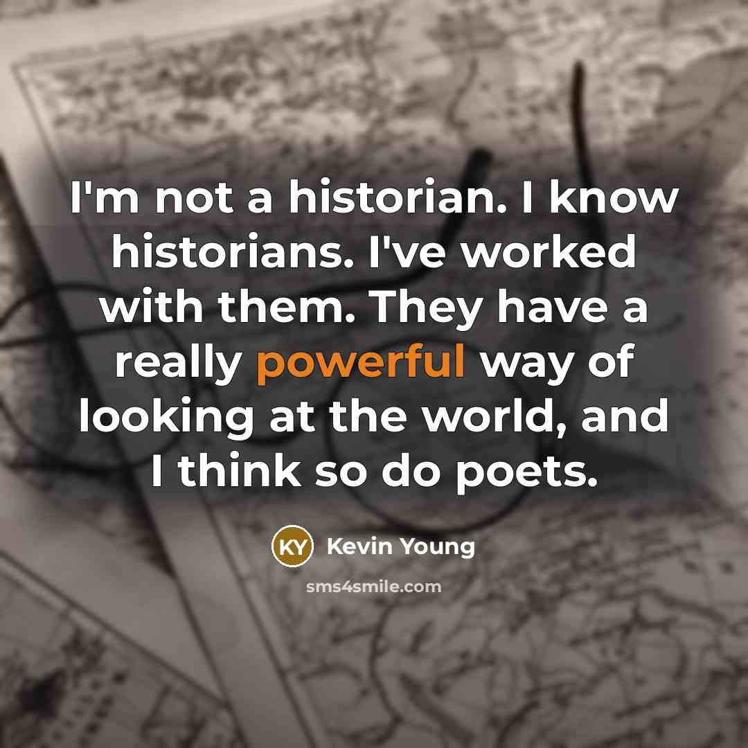 “I'm not a historian. I know historians. I've worked with them. They have a really powerful way of looking at the world, and I think so do poets.” quote by Kevin Young