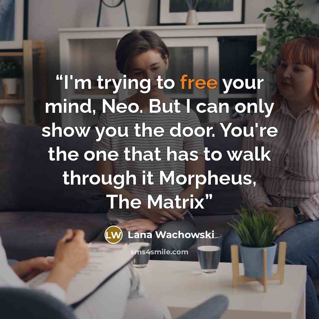 “I'm trying to free your mind, Neo. But I can only show you the door. You're the one that has to walk through it Morpheus, The Matrix” quote by Lana Wachowski