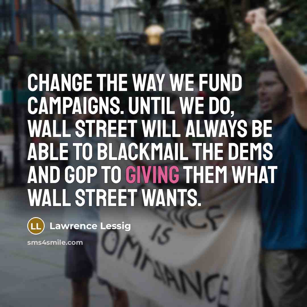 “Change the way we fund campaigns. Until we do, Wall…” quote by Lawrence Lessig