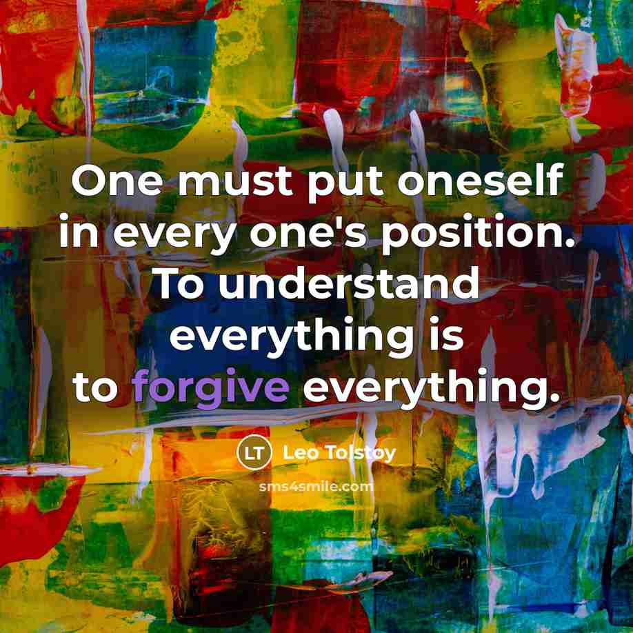 “One must put oneself in every one's position. To understand everything is to forgive everything.” quote by Leo Tolstoy