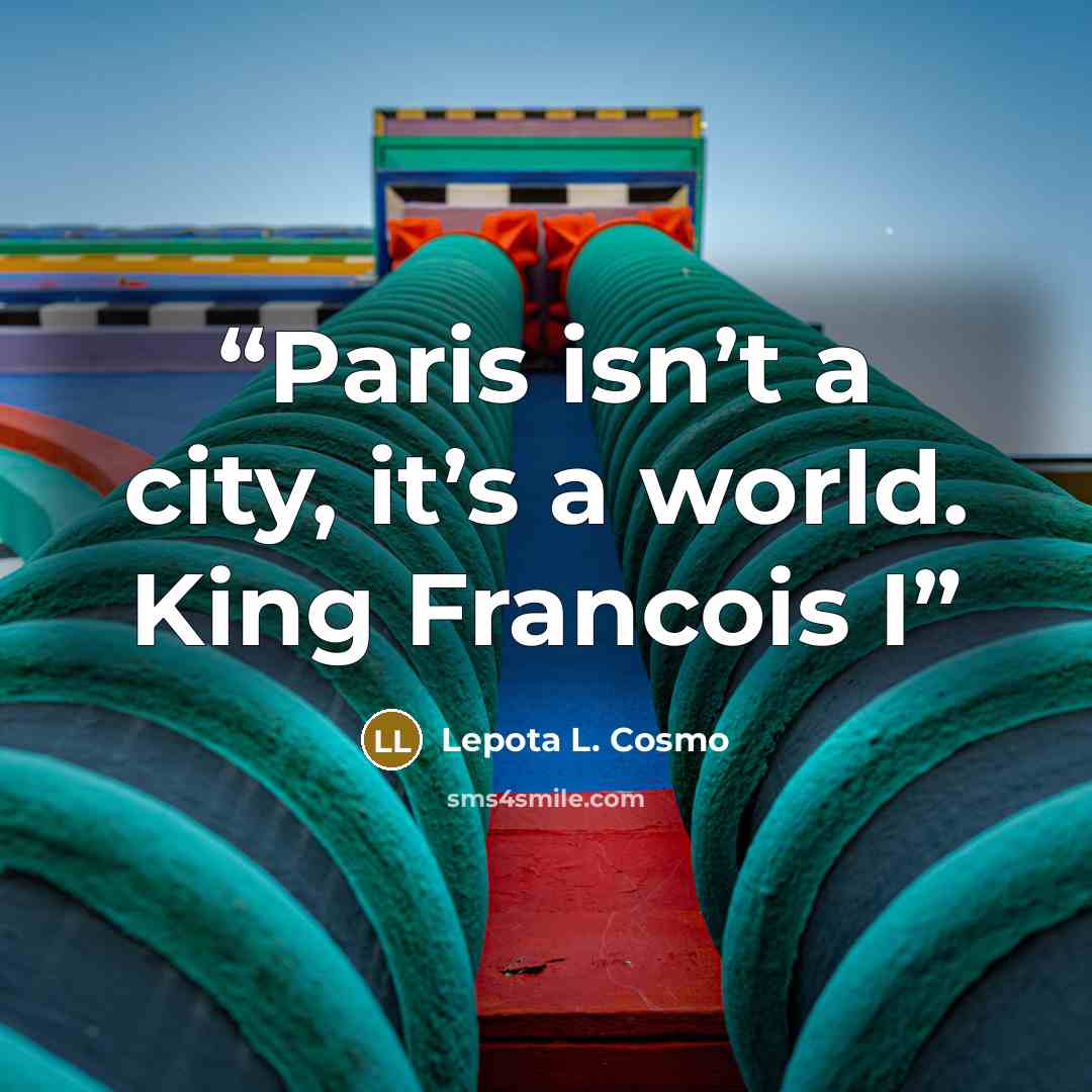 “Paris isn’t a city, it’s a world. King Francois I” quote by Lepota L. Cosmo