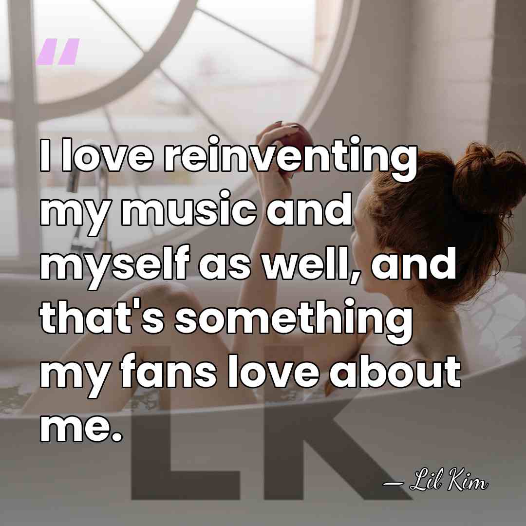 I love reinventing my music and myself as well, and that's something&hellip; - Lil Kim