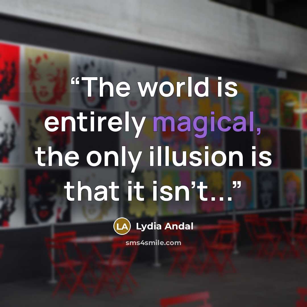“The world is entirely magical, the only illusion is that it isn't...” quote by Lydia Andal
