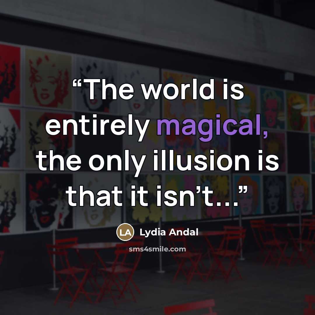 “The world is entirely magical, the only illusion is that it isn't...” quote by Lydia Andal