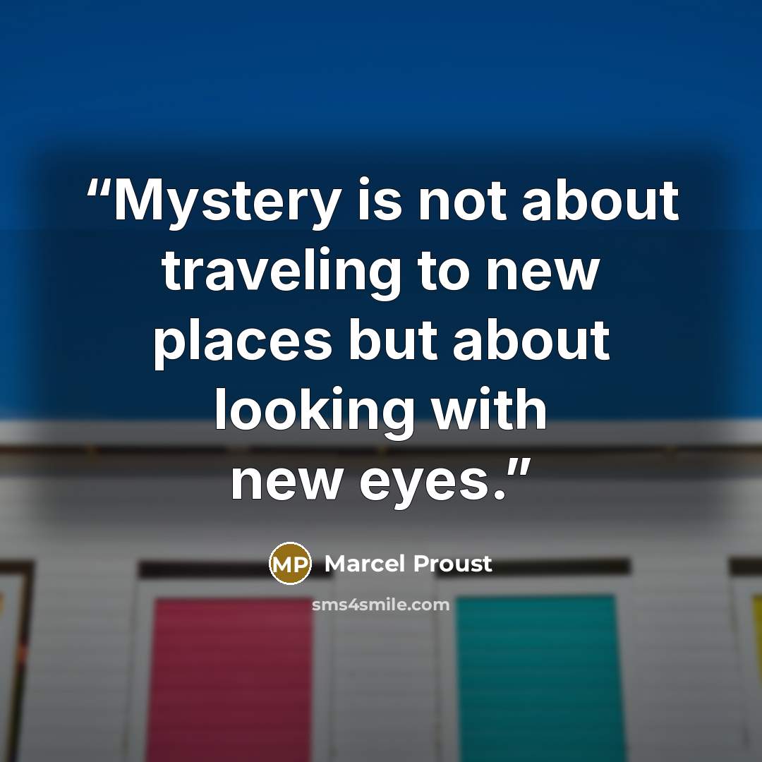 “Mystery is not about traveling to new places but about looking with new eyes.” quote by Marcel Proust