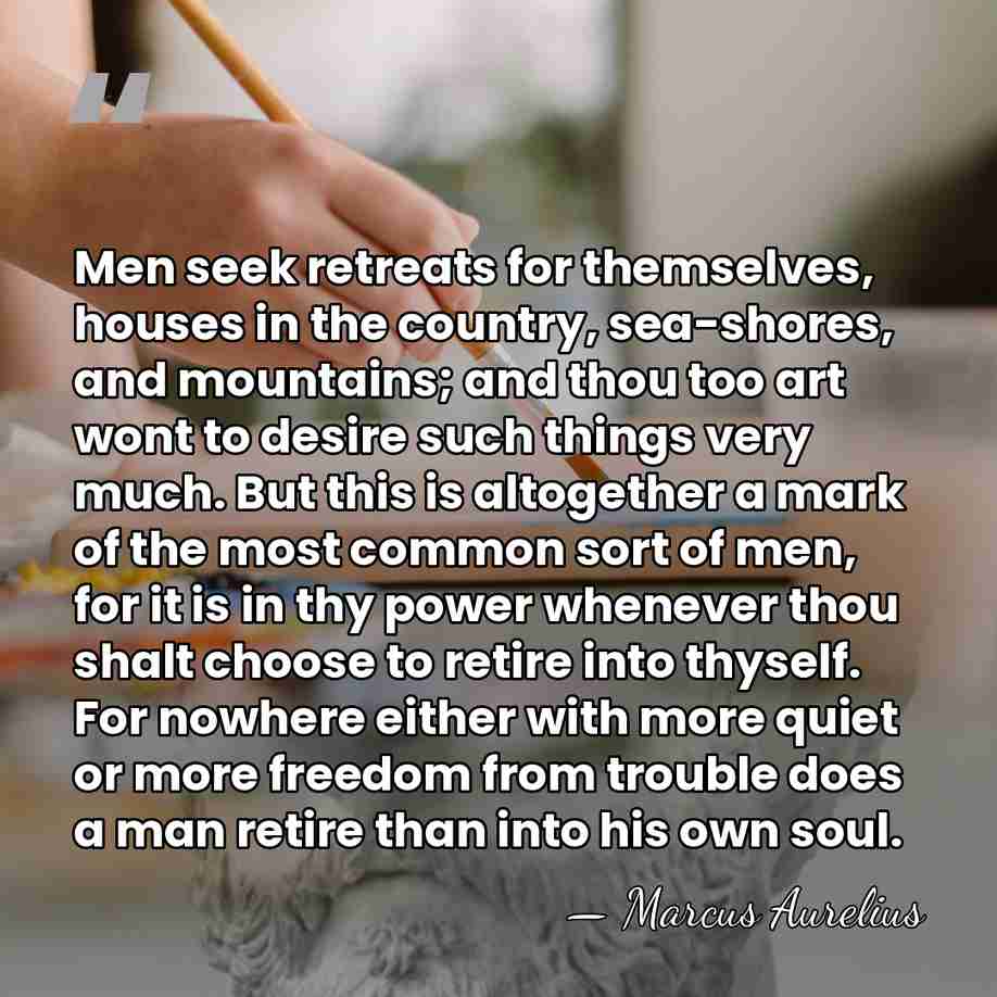 Men seek retreats for themselves, houses in the country, sea-shores, and mountains;&hellip; - Marcus Aurelius