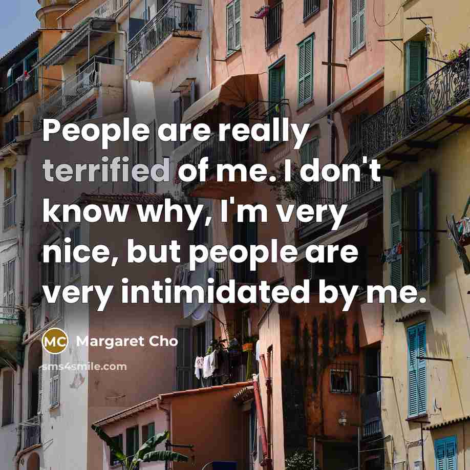 “People are really terrified of me. I don't know why,…” quote by Margaret Cho