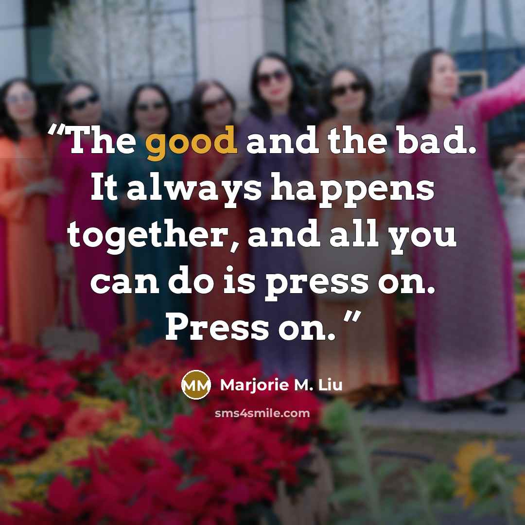 “The good and the bad. It always happens together, and all you can do is press on. Press on.” quote by Marjorie M. Liu