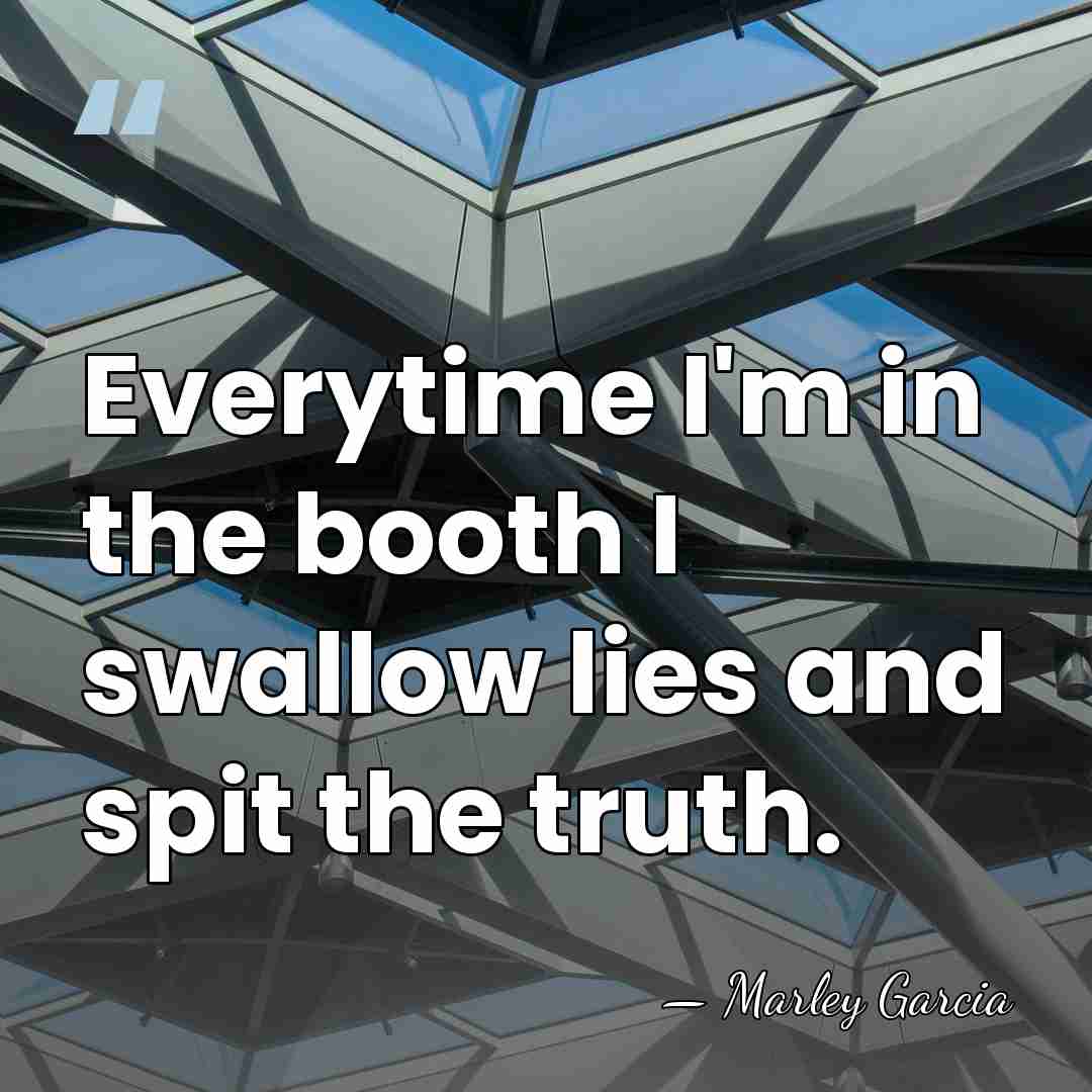 Everytime I'm in the booth I swallow lies and spit the truth. - Marley Garcia