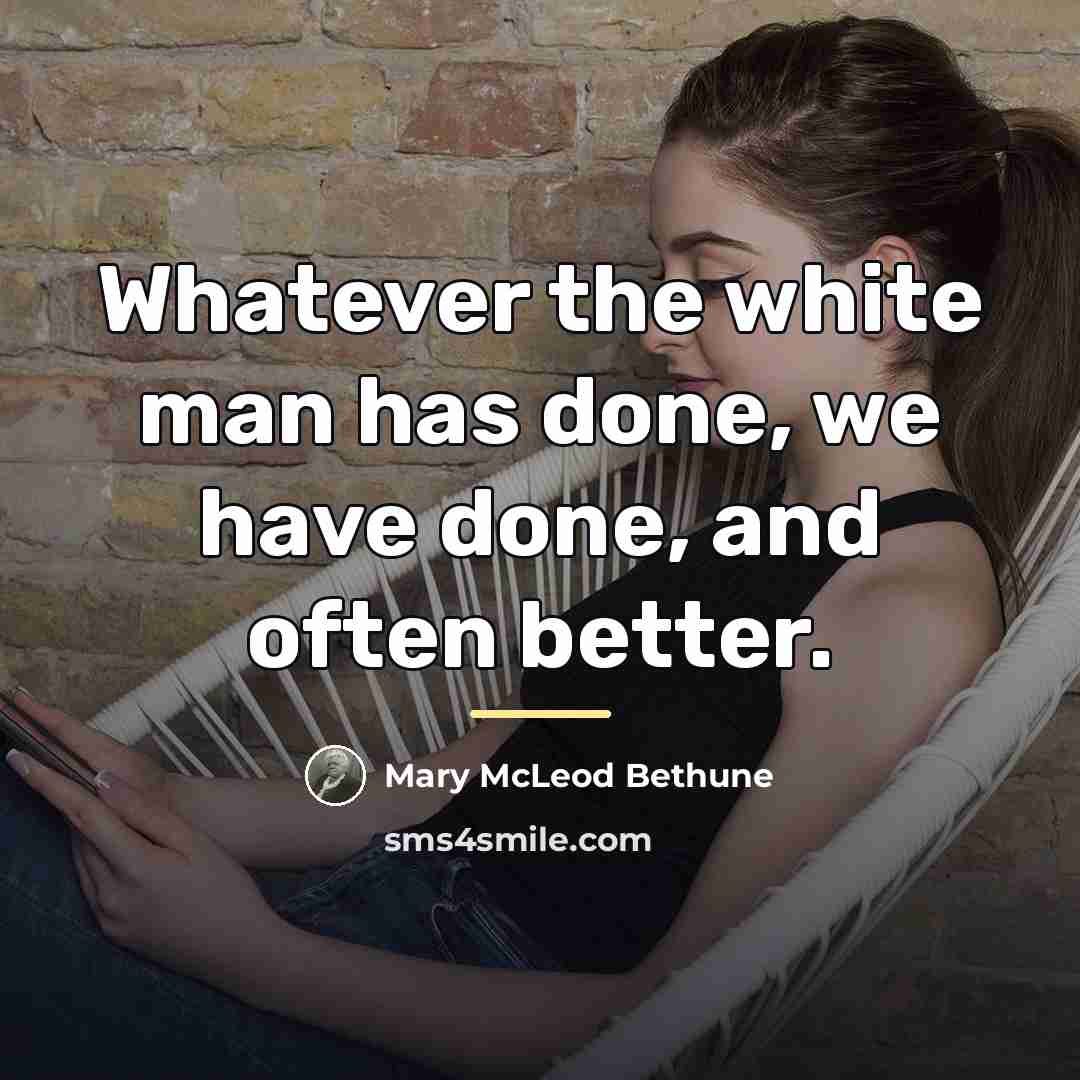 “Whatever the white man has done, we have done, and…” quote by Mary McLeod Bethune