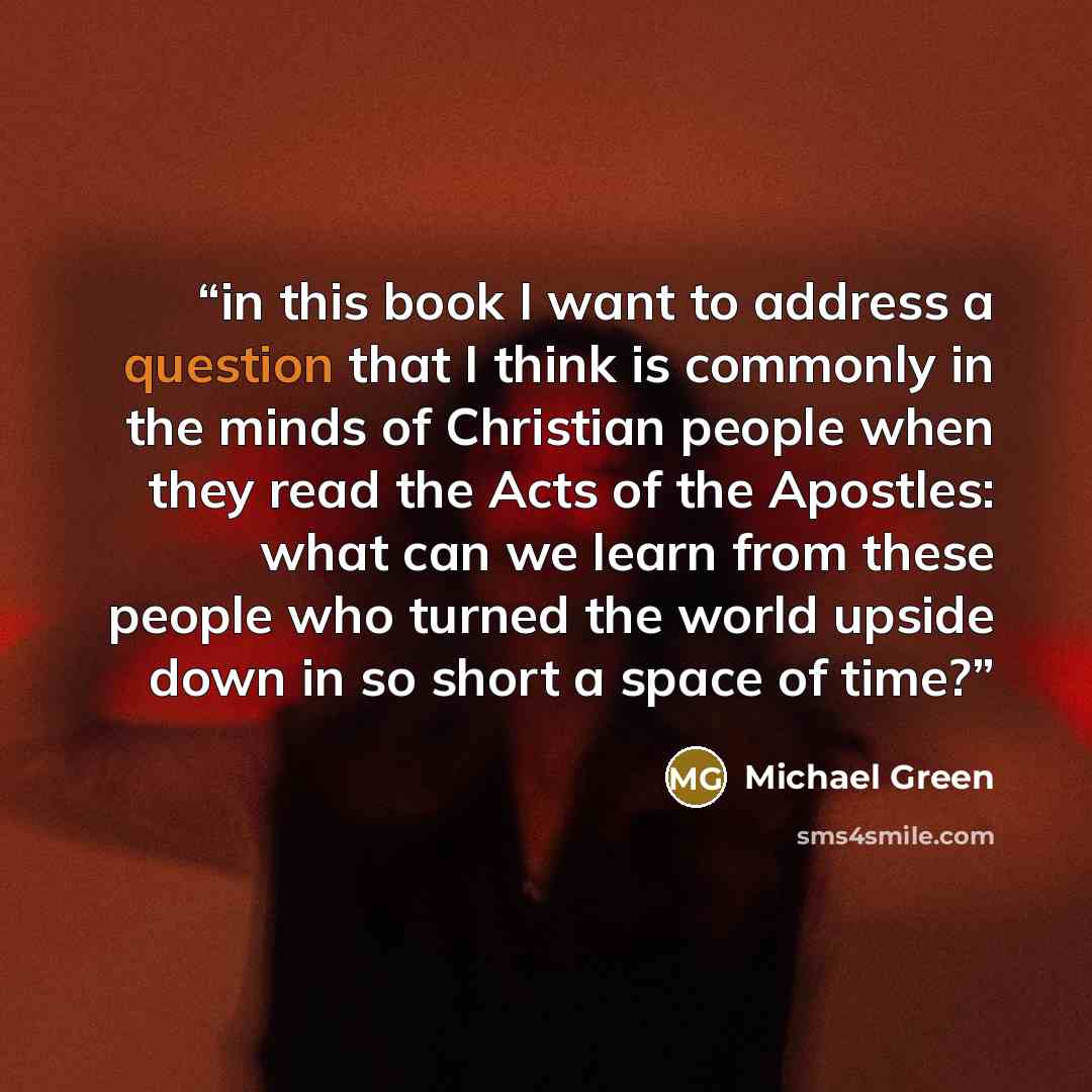 “in this book I want to address a question that I think is commonly in the minds of Christian people when they read the Acts of the Apostles: what can we learn from these people who turned the world upside down in so short a space of time?” quote by Michael Green