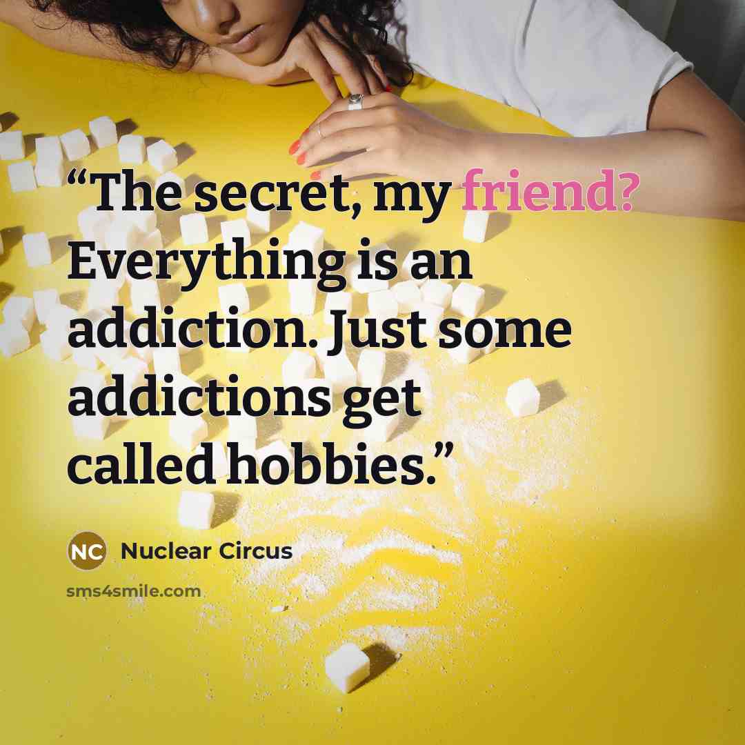 “The secret, my friend? Everything is an addiction. Just some addictions get called hobbies.” quote by Nuclear Circus