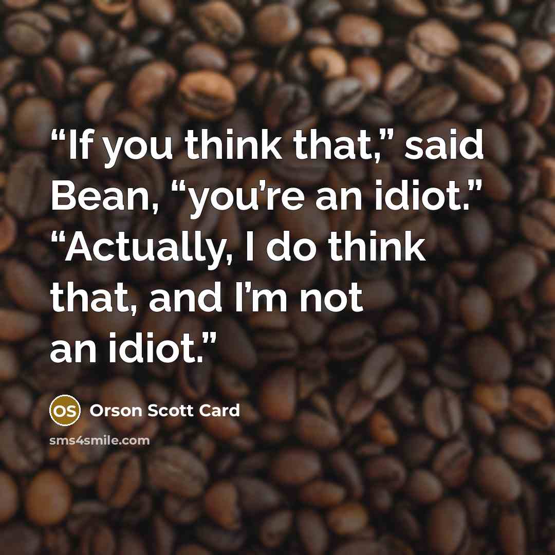 “If you think that,” said Bean, “you’re an idiot.” “Actually, I do think that, and I’m not an idiot.” quote by Orson Scott Card