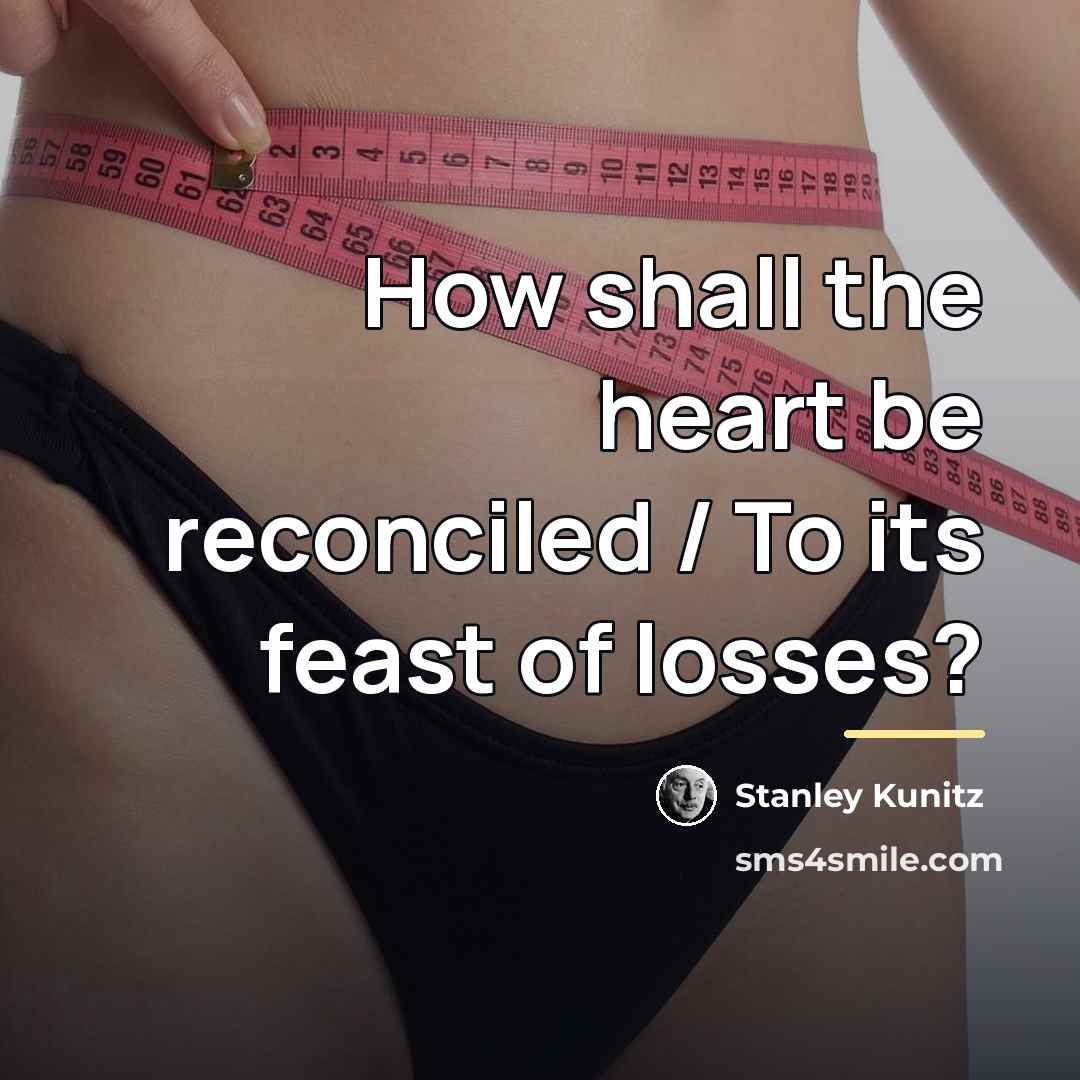 “How shall the heart be reconciled / To its feast…” quote by Stanley Kunitz